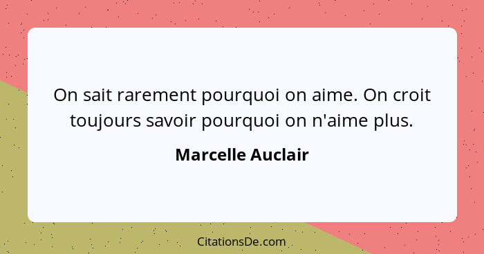 On sait rarement pourquoi on aime. On croit toujours savoir pourquoi on n'aime plus.... - Marcelle Auclair