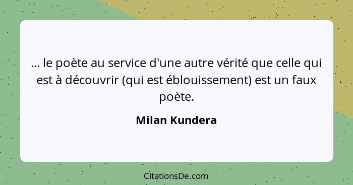 ... le poète au service d'une autre vérité que celle qui est à découvrir (qui est éblouissement) est un faux poète.... - Milan Kundera