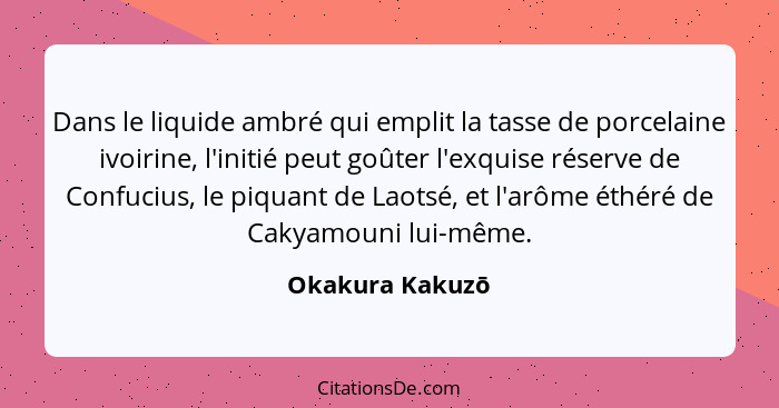 Dans le liquide ambré qui emplit la tasse de porcelaine ivoirine, l'initié peut goûter l'exquise réserve de Confucius, le piquant de... - Okakura Kakuzō