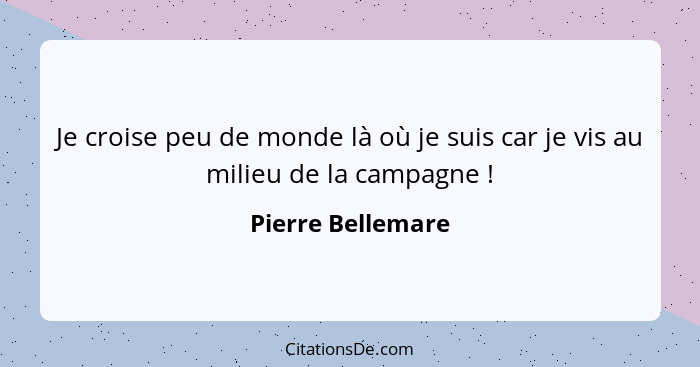 Je croise peu de monde là où je suis car je vis au milieu de la campagne !... - Pierre Bellemare