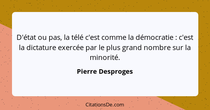 D'état ou pas, la télé c'est comme la démocratie : c'est la dictature exercée par le plus grand nombre sur la minorité.... - Pierre Desproges