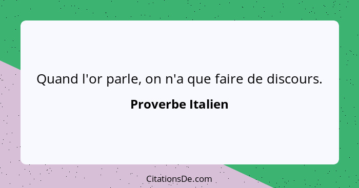 Quand l'or parle, on n'a que faire de discours.... - Proverbe Italien