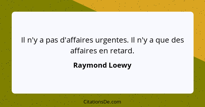 Il n'y a pas d'affaires urgentes. Il n'y a que des affaires en retard.... - Raymond Loewy