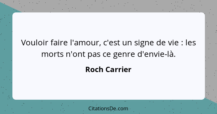 Vouloir faire l'amour, c'est un signe de vie : les morts n'ont pas ce genre d'envie-là.... - Roch Carrier