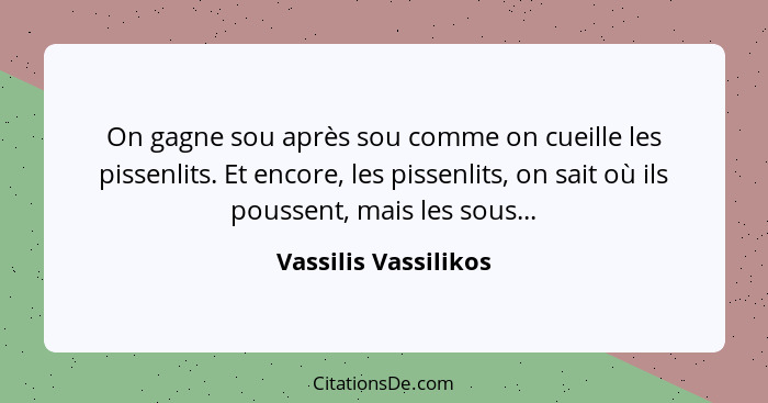 On gagne sou après sou comme on cueille les pissenlits. Et encore, les pissenlits, on sait où ils poussent, mais les sous...... - Vassilis Vassilikos