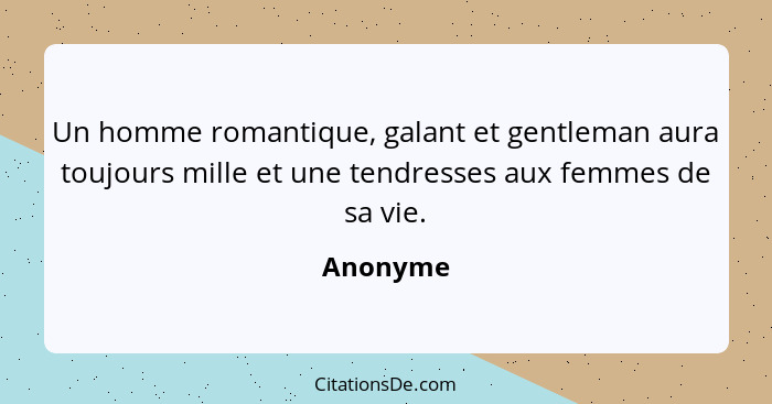 Un homme romantique, galant et gentleman aura toujours mille et une tendresses aux femmes de sa vie.... - Anonyme