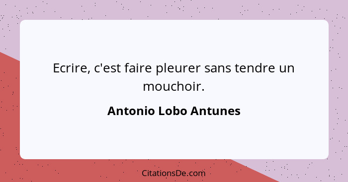 Ecrire, c'est faire pleurer sans tendre un mouchoir.... - Antonio Lobo Antunes