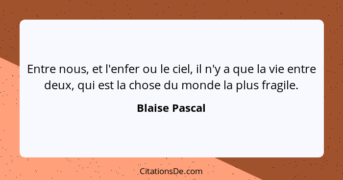 Entre nous, et l'enfer ou le ciel, il n'y a que la vie entre deux, qui est la chose du monde la plus fragile.... - Blaise Pascal