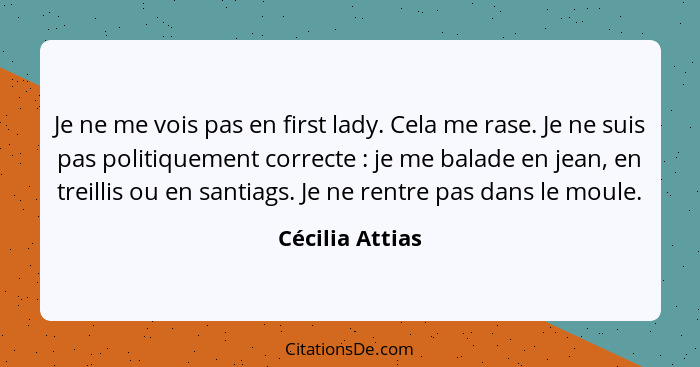 Je ne me vois pas en first lady. Cela me rase. Je ne suis pas politiquement correcte : je me balade en jean, en treillis ou en s... - Cécilia Attias