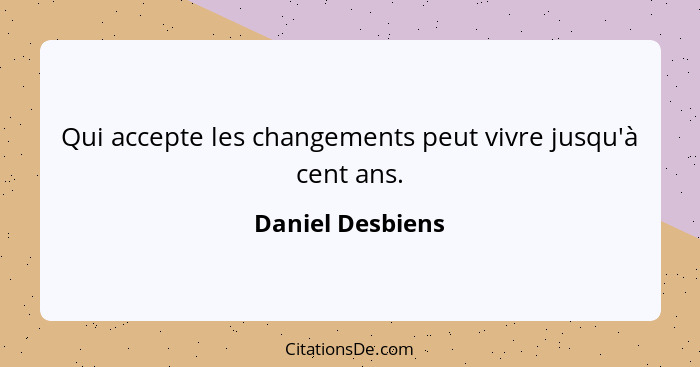 Qui accepte les changements peut vivre jusqu'à cent ans.... - Daniel Desbiens