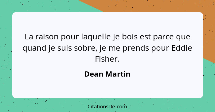 La raison pour laquelle je bois est parce que quand je suis sobre, je me prends pour Eddie Fisher.... - Dean Martin