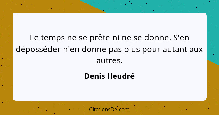 Le temps ne se prête ni ne se donne. S'en déposséder n'en donne pas plus pour autant aux autres.... - Denis Heudré