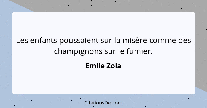 Les enfants poussaient sur la misère comme des champignons sur le fumier.... - Emile Zola