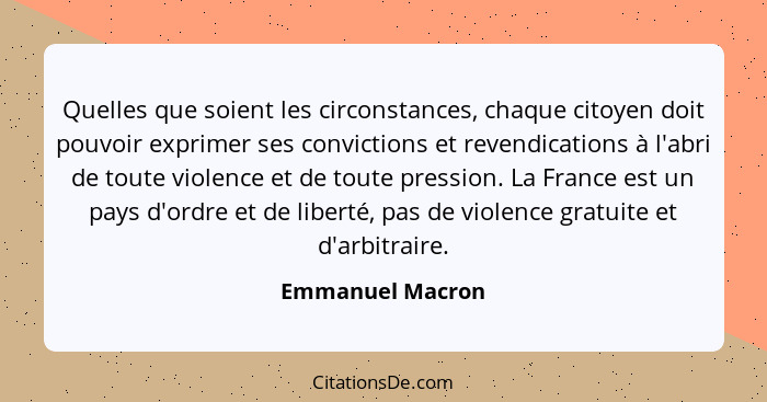 Quelles que soient les circonstances, chaque citoyen doit pouvoir exprimer ses convictions et revendications à l'abri de toute viole... - Emmanuel Macron