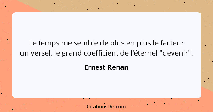 Le temps me semble de plus en plus le facteur universel, le grand coefficient de l'éternel "devenir".... - Ernest Renan