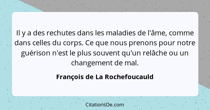 Il y a des rechutes dans les maladies de l'âme, comme dans celles du corps. Ce que nous prenons pour notre guérison n'e... - François de La Rochefoucauld