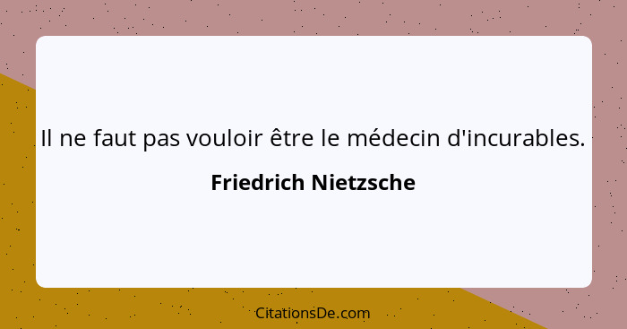 Il ne faut pas vouloir être le médecin d'incurables.... - Friedrich Nietzsche