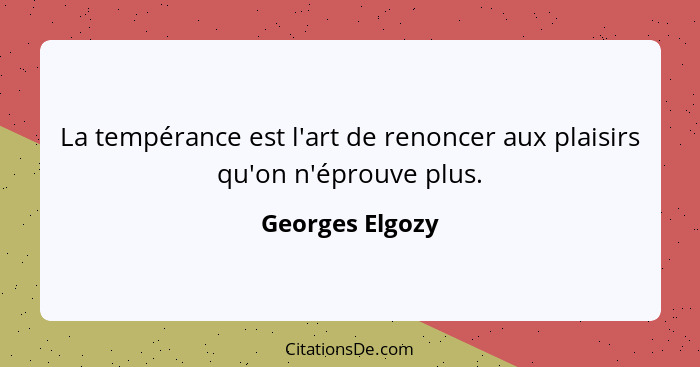 La tempérance est l'art de renoncer aux plaisirs qu'on n'éprouve plus.... - Georges Elgozy