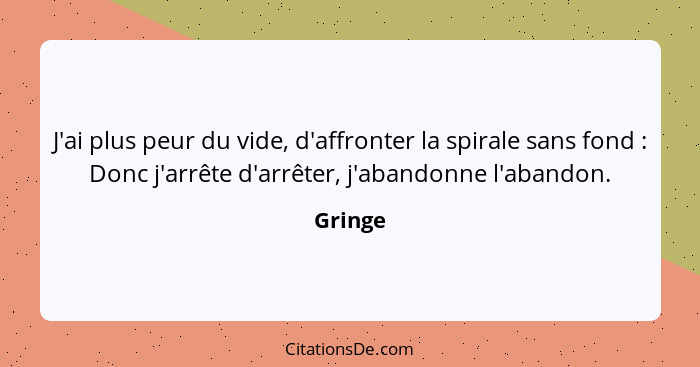 J'ai plus peur du vide, d'affronter la spirale sans fond : Donc j'arrête d'arrêter, j'abandonne l'abandon.... - Gringe