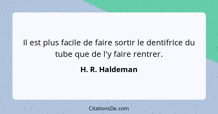 Il est plus facile de faire sortir le dentifrice du tube que de l'y faire rentrer.... - H. R. Haldeman