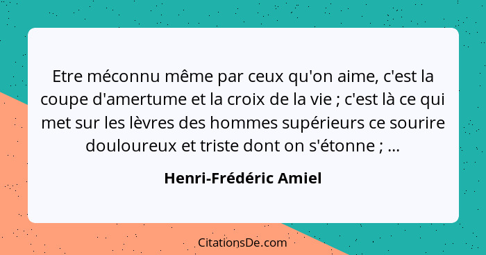 Etre méconnu même par ceux qu'on aime, c'est la coupe d'amertume et la croix de la vie ; c'est là ce qui met sur les lèvre... - Henri-Frédéric Amiel