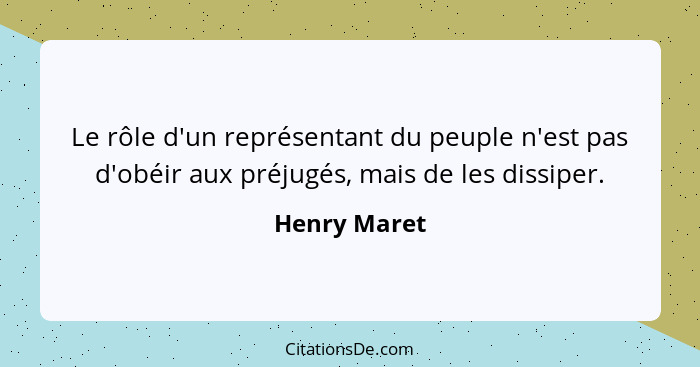 Le rôle d'un représentant du peuple n'est pas d'obéir aux préjugés, mais de les dissiper.... - Henry Maret