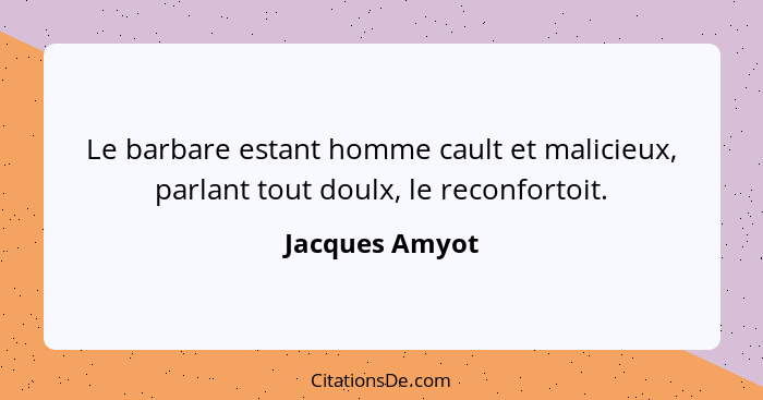 Le barbare estant homme cault et malicieux, parlant tout doulx, le reconfortoit.... - Jacques Amyot