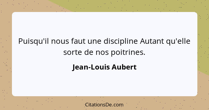 Puisqu'il nous faut une discipline Autant qu'elle sorte de nos poitrines.... - Jean-Louis Aubert