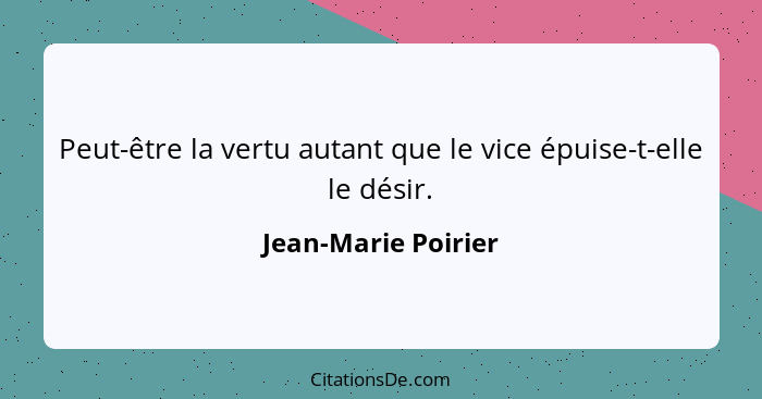 Peut-être la vertu autant que le vice épuise-t-elle le désir.... - Jean-Marie Poirier