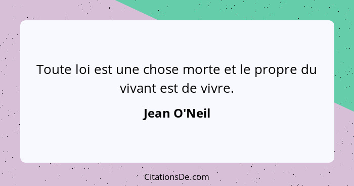 Toute loi est une chose morte et le propre du vivant est de vivre.... - Jean O'Neil