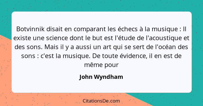 Botvinnik disait en comparant les échecs à la musique : Il existe une science dont le but est l'étude de l'acoustique et des sons.... - John Wyndham