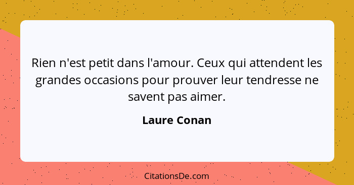 Rien n'est petit dans l'amour. Ceux qui attendent les grandes occasions pour prouver leur tendresse ne savent pas aimer.... - Laure Conan