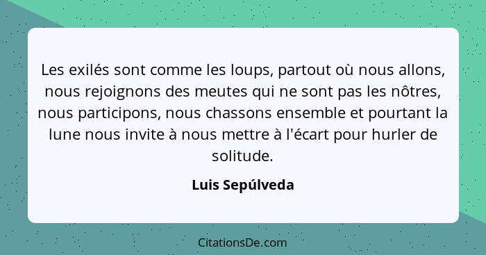 Les exilés sont comme les loups, partout où nous allons, nous rejoignons des meutes qui ne sont pas les nôtres, nous participons, nou... - Luis Sepúlveda