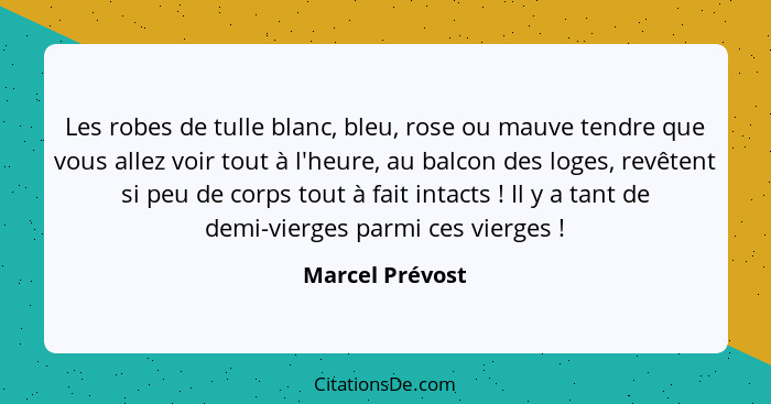 Les robes de tulle blanc, bleu, rose ou mauve tendre que vous allez voir tout à l'heure, au balcon des loges, revêtent si peu de corp... - Marcel Prévost