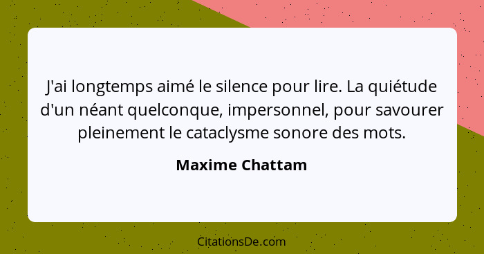 J'ai longtemps aimé le silence pour lire. La quiétude d'un néant quelconque, impersonnel, pour savourer pleinement le cataclysme sono... - Maxime Chattam