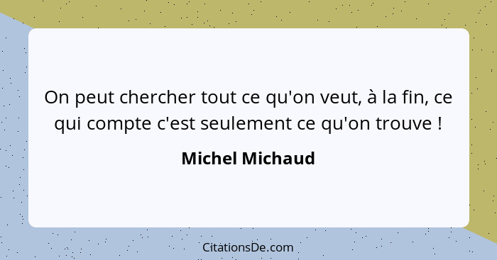 On peut chercher tout ce qu'on veut, à la fin, ce qui compte c'est seulement ce qu'on trouve !... - Michel Michaud