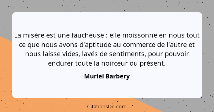 La misère est une faucheuse : elle moissonne en nous tout ce que nous avons d'aptitude au commerce de l'autre et nous laisse vid... - Muriel Barbery