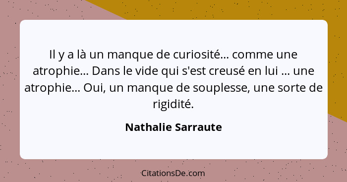 Il y a là un manque de curiosité... comme une atrophie... Dans le vide qui s'est creusé en lui ... une atrophie... Oui, un manque... - Nathalie Sarraute