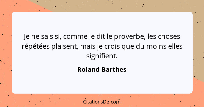 Je ne sais si, comme le dit le proverbe, les choses répétées plaisent, mais je crois que du moins elles signifient.... - Roland Barthes