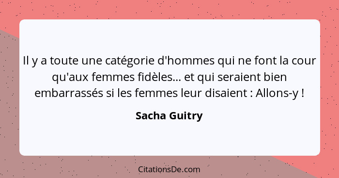 Il y a toute une catégorie d'hommes qui ne font la cour qu'aux femmes fidèles... et qui seraient bien embarrassés si les femmes leur di... - Sacha Guitry