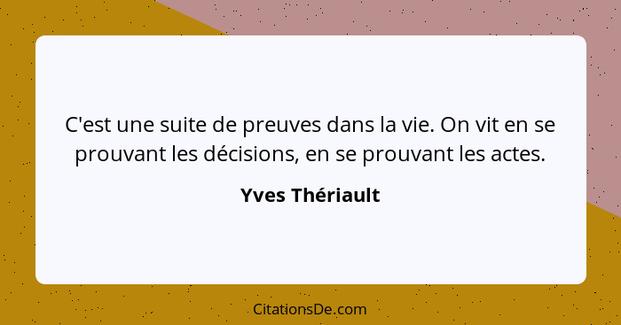 C'est une suite de preuves dans la vie. On vit en se prouvant les décisions, en se prouvant les actes.... - Yves Thériault