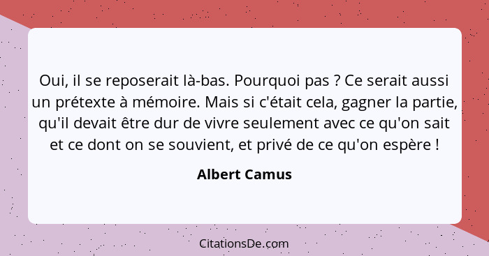 Oui, il se reposerait là-bas. Pourquoi pas ? Ce serait aussi un prétexte à mémoire. Mais si c'était cela, gagner la partie, qu'il... - Albert Camus