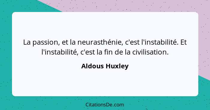 La passion, et la neurasthénie, c'est l'instabilité. Et l'instabilité, c'est la fin de la civilisation.... - Aldous Huxley