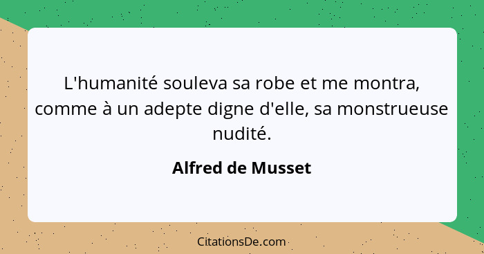 L'humanité souleva sa robe et me montra, comme à un adepte digne d'elle, sa monstrueuse nudité.... - Alfred de Musset