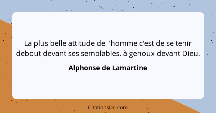 La plus belle attitude de l'homme c'est de se tenir debout devant ses semblables, à genoux devant Dieu.... - Alphonse de Lamartine