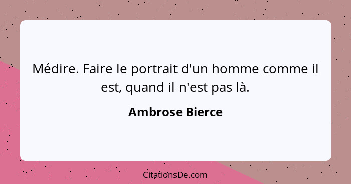 Médire. Faire le portrait d'un homme comme il est, quand il n'est pas là.... - Ambrose Bierce