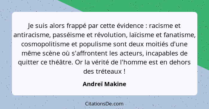 Je suis alors frappé par cette évidence : racisme et antiracisme, passéisme et révolution, laïcisme et fanatisme, cosmopolitisme... - Andreï Makine