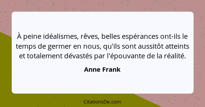 À peine idéalismes, rêves, belles espérances ont-ils le temps de germer en nous, qu'ils sont aussitôt atteints et totalement dévastés par... - Anne Frank