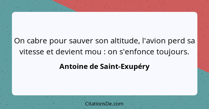 On cabre pour sauver son altitude, l'avion perd sa vitesse et devient mou : on s'enfonce toujours.... - Antoine de Saint-Exupéry