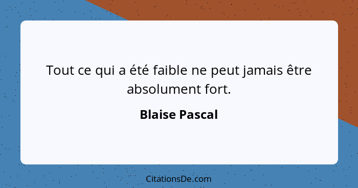 Tout ce qui a été faible ne peut jamais être absolument fort.... - Blaise Pascal